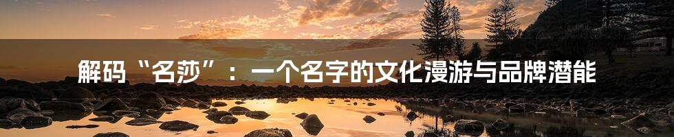解码“名莎”：一个名字的文化漫游与品牌潜能