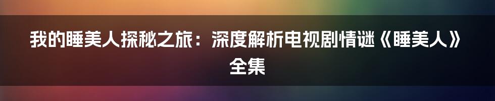 我的睡美人探秘之旅：深度解析电视剧情谜《睡美人》全集
