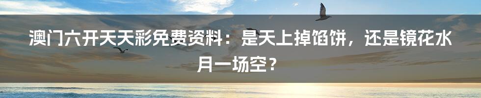 澳门六开天天彩免费资料：是天上掉馅饼，还是镜花水月一场空？
