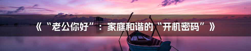 《“老公你好”：家庭和谐的“开机密码”》