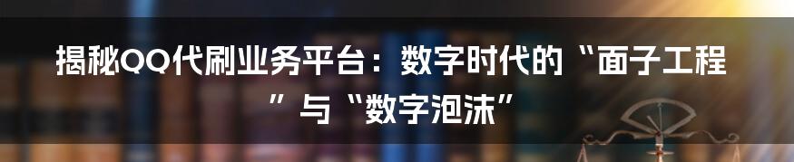 揭秘QQ代刷业务平台：数字时代的“面子工程”与“数字泡沫”