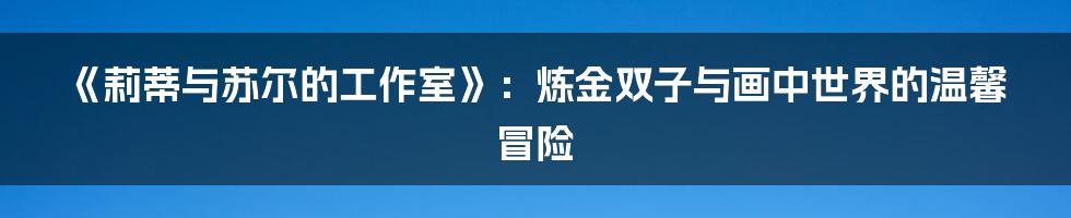 《莉蒂与苏尔的工作室》：炼金双子与画中世界的温馨冒险