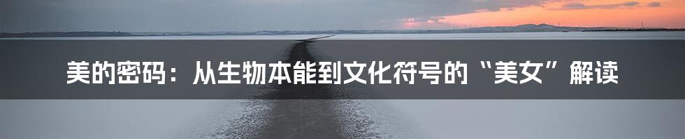 美的密码：从生物本能到文化符号的“美女”解读