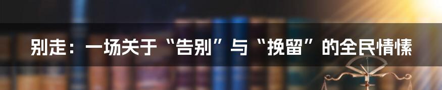 别走：一场关于“告别”与“挽留”的全民情愫