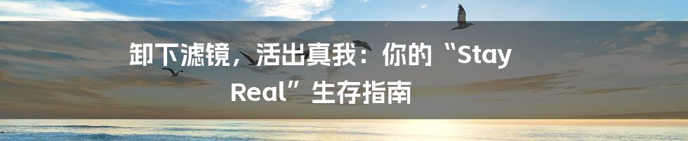 卸下滤镜，活出真我：你的“Stay Real”生存指南