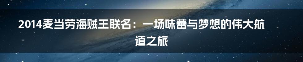 2014麦当劳海贼王联名：一场味蕾与梦想的伟大航道之旅