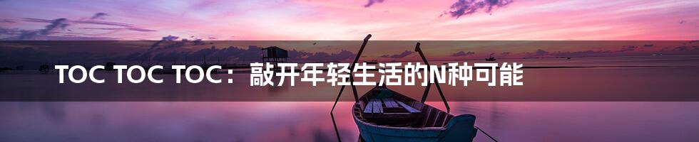 TOC TOC TOC：敲开年轻生活的N种可能