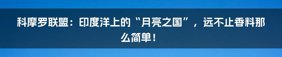 科摩罗联盟：印度洋上的“月亮之国”，远不止香料那么简单！