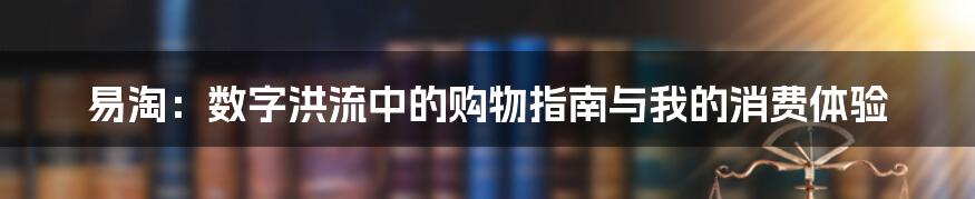 易淘：数字洪流中的购物指南与我的消费体验