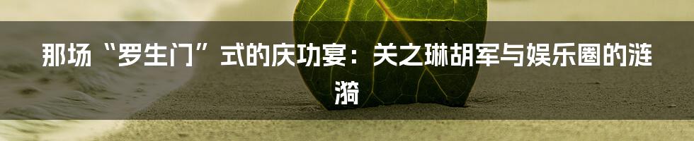 那场“罗生门”式的庆功宴：关之琳胡军与娱乐圈的涟漪