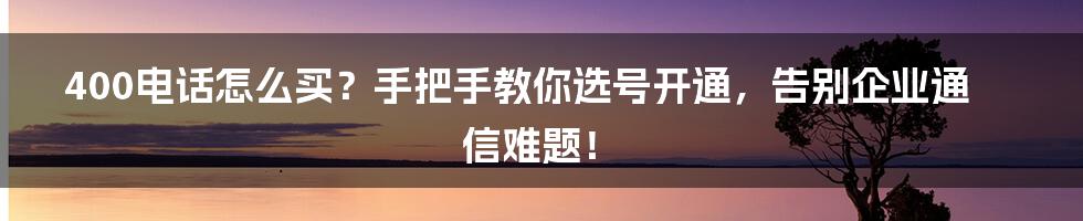 400电话怎么买？手把手教你选号开通，告别企业通信难题！