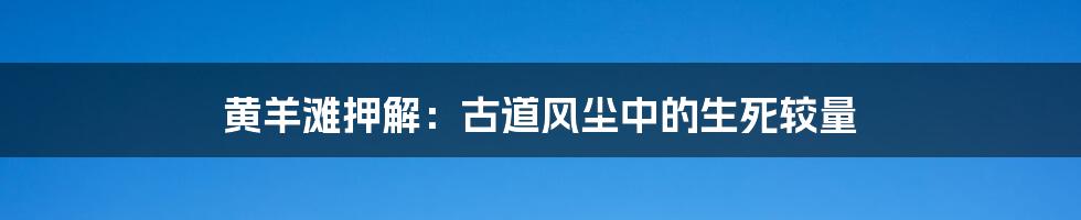 黄羊滩押解：古道风尘中的生死较量