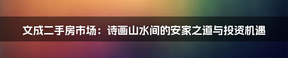 文成二手房市场：诗画山水间的安家之道与投资机遇
