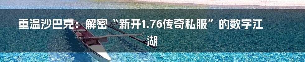 重温沙巴克：解密“新开1.76传奇私服”的数字江湖