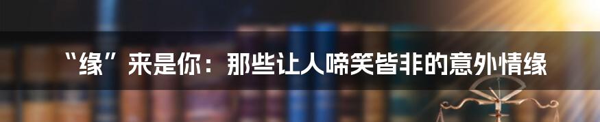“缘”来是你：那些让人啼笑皆非的意外情缘