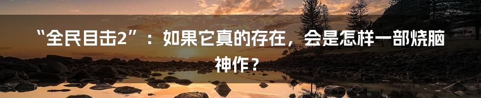 “全民目击2”：如果它真的存在，会是怎样一部烧脑神作？