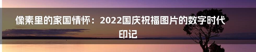 像素里的家国情怀：2022国庆祝福图片的数字时代印记