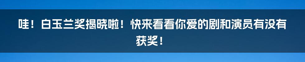哇！白玉兰奖揭晓啦！快来看看你爱的剧和演员有没有获奖！
