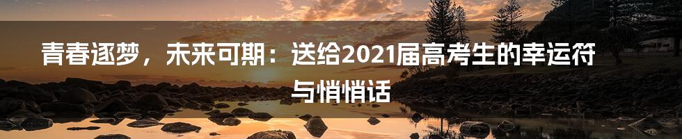 青春逐梦，未来可期：送给2021届高考生的幸运符与悄悄话