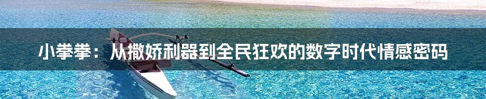 小拳拳：从撒娇利器到全民狂欢的数字时代情感密码