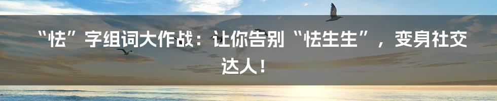 “怯”字组词大作战：让你告别“怯生生”，变身社交达人！