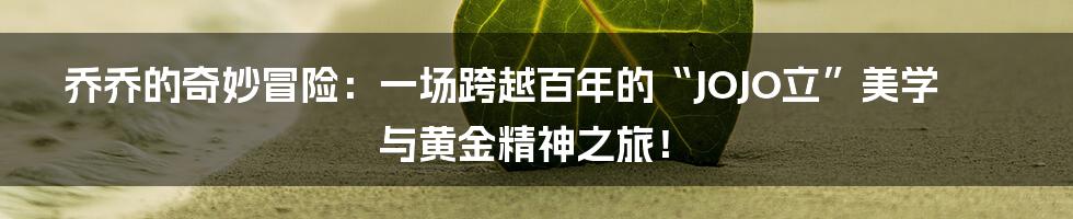 乔乔的奇妙冒险：一场跨越百年的“JOJO立”美学与黄金精神之旅！