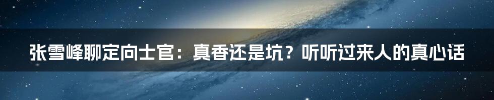 张雪峰聊定向士官：真香还是坑？听听过来人的真心话