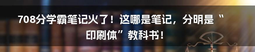 708分学霸笔记火了！这哪是笔记，分明是“印刷体”教科书！