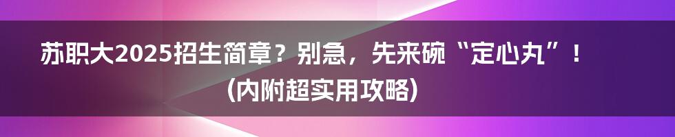 苏职大2025招生简章？别急，先来碗“定心丸”！(内附超实用攻略)