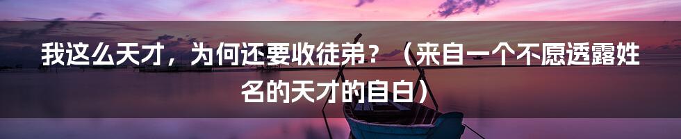 我这么天才，为何还要收徒弟？（来自一个不愿透露姓名的天才的自白）