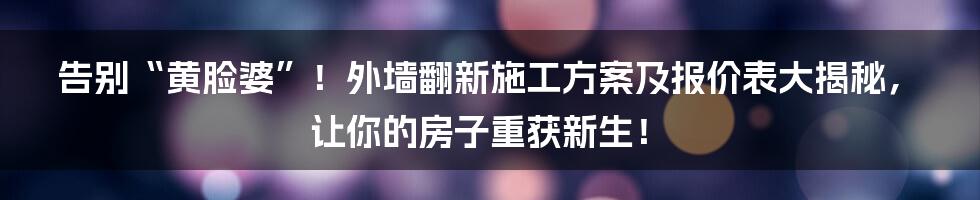 告别“黄脸婆”！外墙翻新施工方案及报价表大揭秘，让你的房子重获新生！