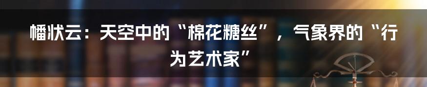 幡状云：天空中的“棉花糖丝”，气象界的“行为艺术家”