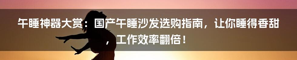 午睡神器大赏：国产午睡沙发选购指南，让你睡得香甜，工作效率翻倍！