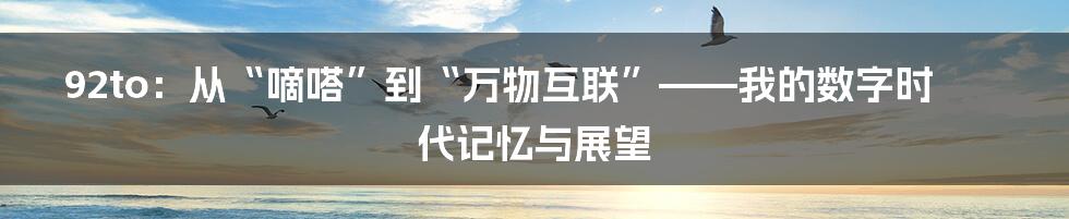 92to：从“嘀嗒”到“万物互联”——我的数字时代记忆与展望