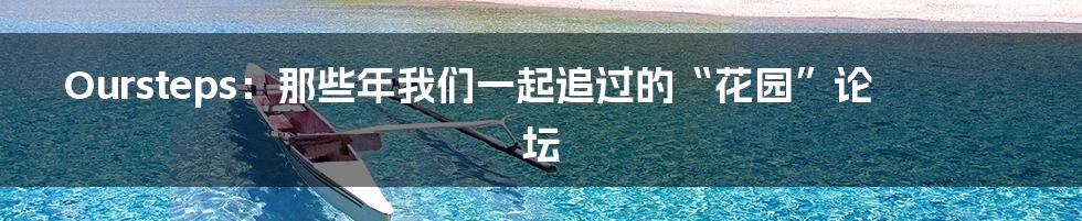 Oursteps：那些年我们一起追过的“花园”论坛
