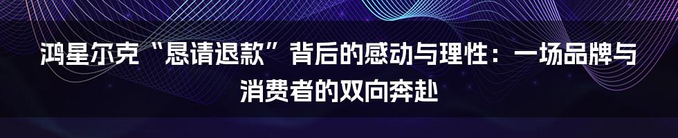 鸿星尔克“恳请退款”背后的感动与理性：一场品牌与消费者的双向奔赴