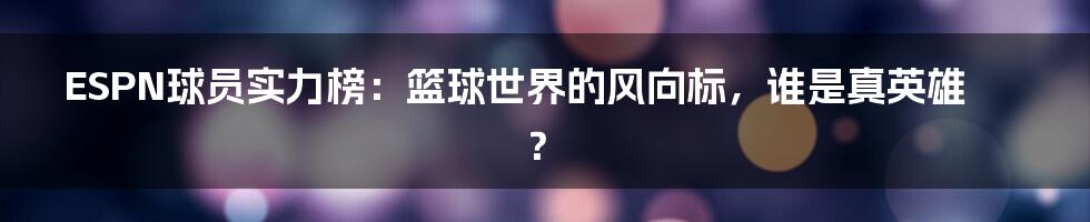 ESPN球员实力榜：篮球世界的风向标，谁是真英雄？