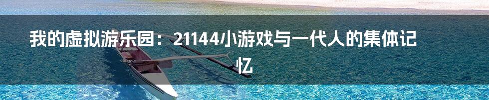 我的虚拟游乐园：21144小游戏与一代人的集体记忆