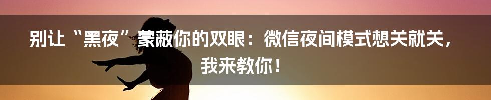 别让“黑夜”蒙蔽你的双眼：微信夜间模式想关就关，我来教你！