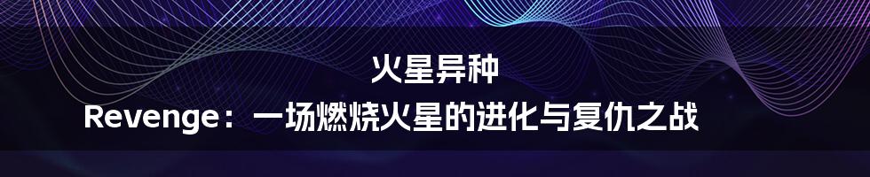 火星异种 Revenge：一场燃烧火星的进化与复仇之战