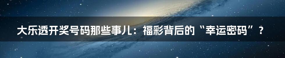 大乐透开奖号码那些事儿：福彩背后的“幸运密码”？
