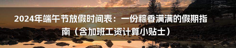 2024年端午节放假时间表：一份粽香满满的假期指南（含加班工资计算小贴士）