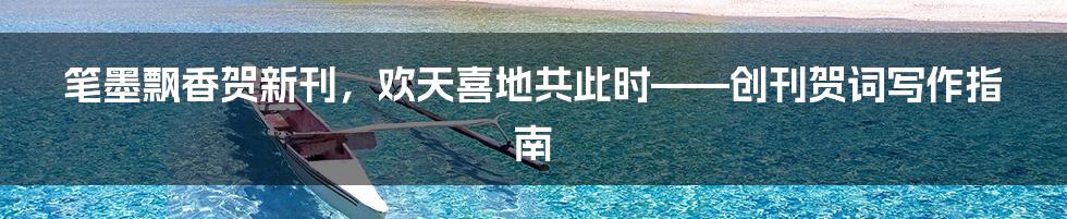 笔墨飘香贺新刊，欢天喜地共此时——创刊贺词写作指南
