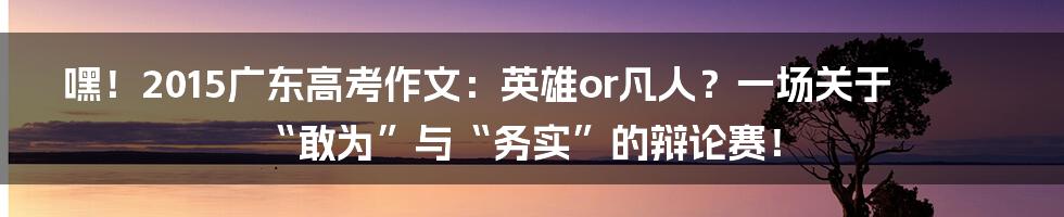 嘿！2015广东高考作文：英雄or凡人？一场关于“敢为”与“务实”的辩论赛！