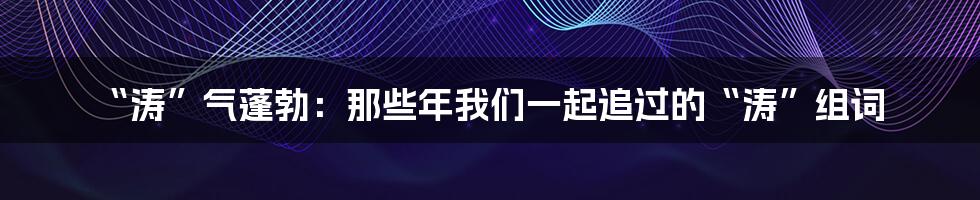 “涛”气蓬勃：那些年我们一起追过的“涛”组词