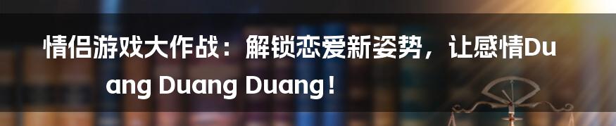 情侣游戏大作战：解锁恋爱新姿势，让感情Duang Duang Duang！