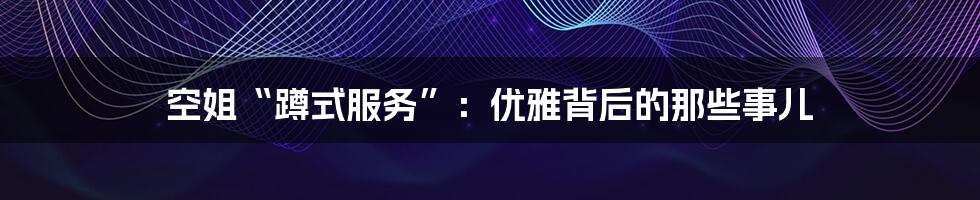 空姐“蹲式服务”：优雅背后的那些事儿