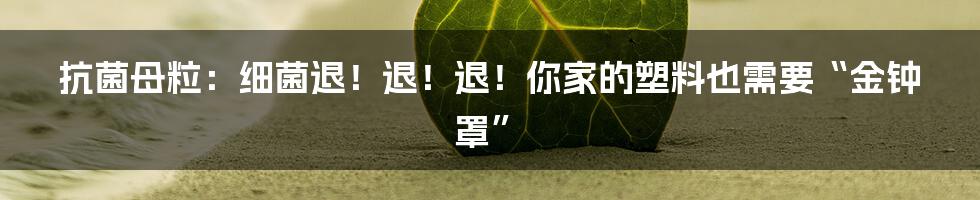 抗菌母粒：细菌退！退！退！你家的塑料也需要“金钟罩”