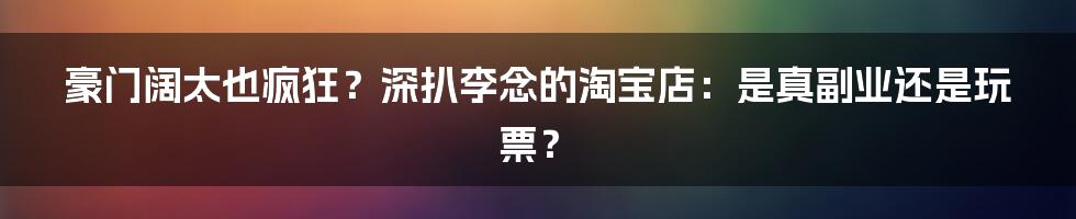 豪门阔太也疯狂？深扒李念的淘宝店：是真副业还是玩票？