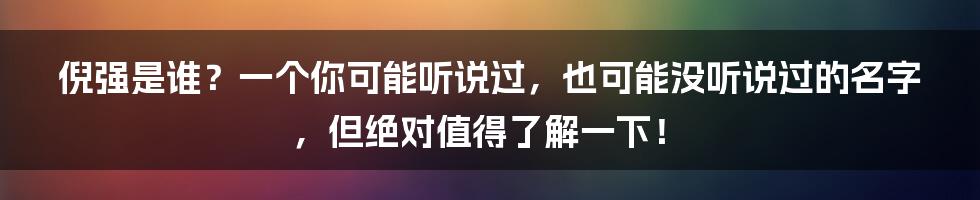 倪强是谁？一个你可能听说过，也可能没听说过的名字，但绝对值得了解一下！